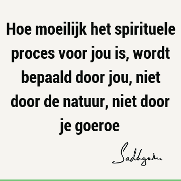 Hoe moeilijk het spirituele proces voor jou is, wordt bepaald door jou, niet door de natuur, niet door je