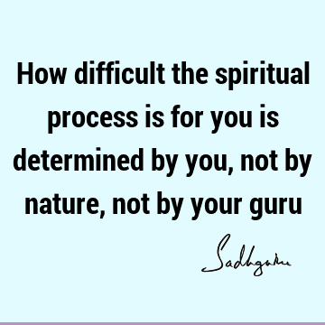 How difficult the spiritual process is for you is determined by you, not by nature, not by your