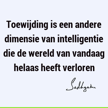 Toewijding is een andere dimensie van intelligentie die de wereld van vandaag helaas heeft