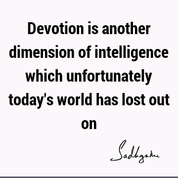 Devotion is another dimension of intelligence which unfortunately today