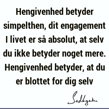 Hengivenhed betyder simpelthen, dit engagement i livet er så absolut, at selv du ikke betyder noget mere. Hengivenhed betyder, at du er blottet for dig