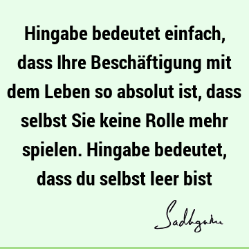 Hingabe bedeutet einfach, dass Ihre Beschäftigung mit dem Leben so absolut ist, dass selbst Sie keine Rolle mehr spielen. Hingabe bedeutet, dass du selbst leer