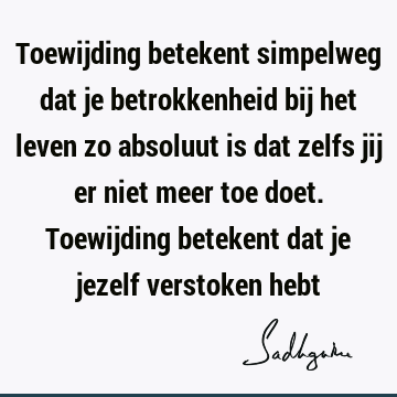 Toewijding betekent simpelweg dat je betrokkenheid bij het leven zo absoluut is dat zelfs jij er niet meer toe doet. Toewijding betekent dat je jezelf