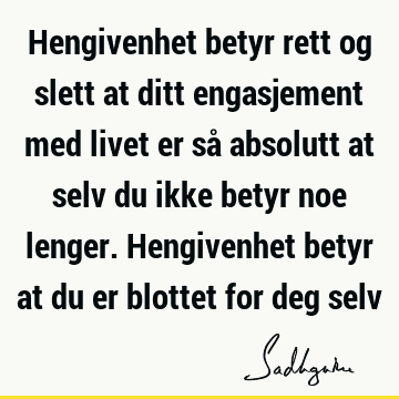 Hengivenhet betyr rett og slett at ditt engasjement med livet er så absolutt at selv du ikke betyr noe lenger. Hengivenhet betyr at du er blottet for deg