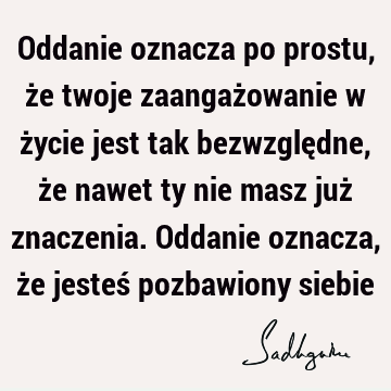 Oddanie oznacza po prostu, że twoje zaangażowanie w życie jest tak bezwzględne, że nawet ty nie masz już znaczenia. Oddanie oznacza, że jesteś pozbawiony