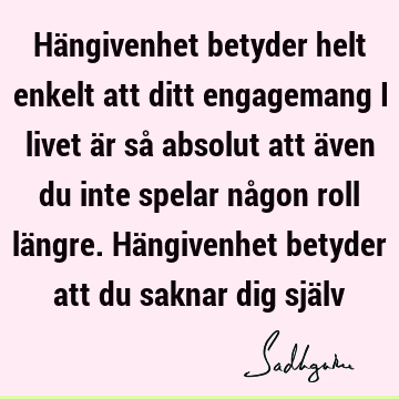 Hängivenhet betyder helt enkelt att ditt engagemang i livet är så absolut att även du inte spelar någon roll längre. Hängivenhet betyder att du saknar dig sjä