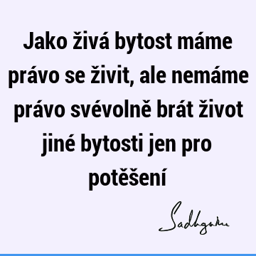 Jako živá bytost máme právo se živit, ale nemáme právo svévolně brát život jiné bytosti jen pro potěšení