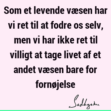 Som et levende væsen har vi ret til at fodre os selv, men vi har ikke ret til villigt at tage livet af et andet væsen bare for fornø