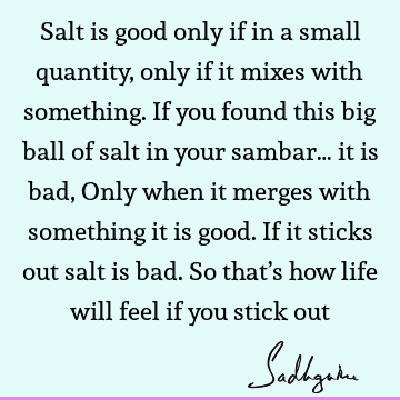 Salt is good only if in a small quantity, only if it mixes with something. If you found this big ball of salt in your sambar… it is bad, Only when it merges