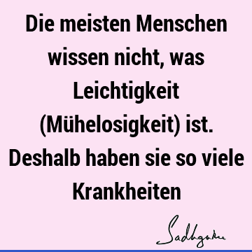 Die meisten Menschen wissen nicht, was Leichtigkeit (Mühelosigkeit) ist. Deshalb haben sie so viele K