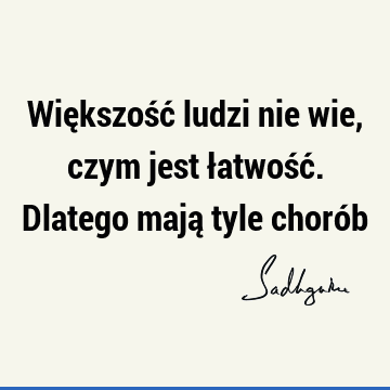 Większość ludzi nie wie, czym jest łatwość. Dlatego mają tyle choró