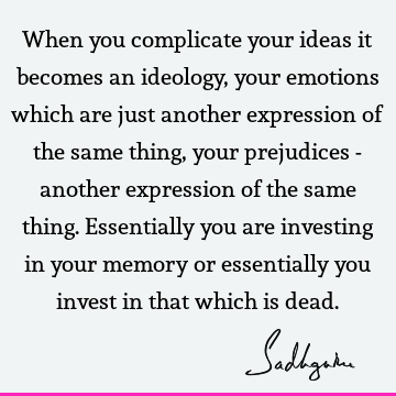 When you complicate your ideas it becomes an ideology, your emotions which are just another expression of the same thing, your prejudices - another expression