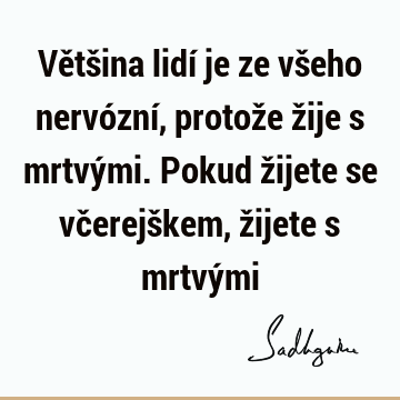 Většina lidí je ze všeho nervózní, protože žije s mrtvými. Pokud žijete se včerejškem, žijete s mrtvý