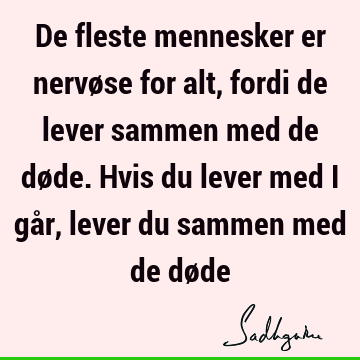 De fleste mennesker er nervøse for alt, fordi de lever sammen med de døde. Hvis du lever med i går, lever du sammen med de dø