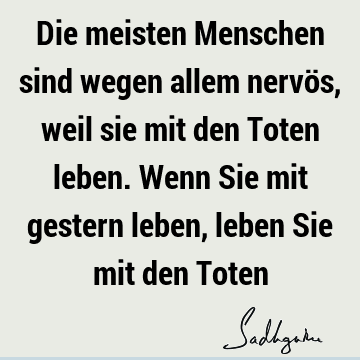 Die meisten Menschen sind wegen allem nervös, weil sie mit den Toten leben. Wenn Sie mit gestern leben, leben Sie mit den T