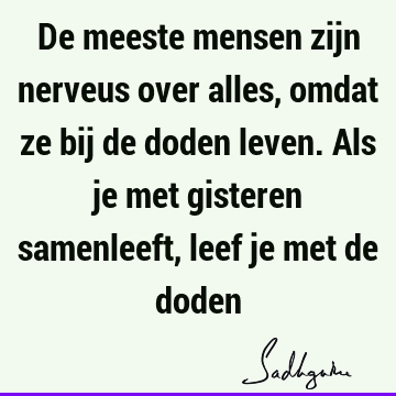 De meeste mensen zijn nerveus over alles, omdat ze bij de doden leven. Als je met gisteren samenleeft, leef je met de