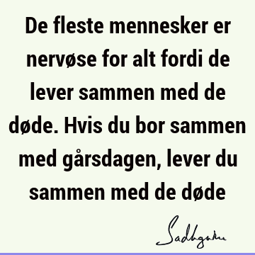 De fleste mennesker er nervøse for alt fordi de lever sammen med de døde. Hvis du bor sammen med gårsdagen, lever du sammen med de dø