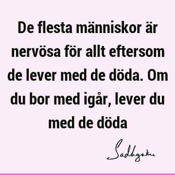 De flesta människor är nervösa för allt eftersom de lever med de döda. Om du bor med igår, lever du med de dö