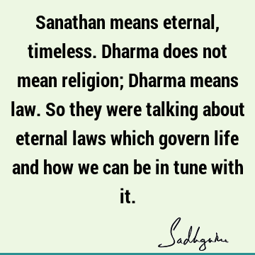Sanathan means eternal, timeless. Dharma does not mean religion; Dharma means law. So they were talking about eternal laws which govern life and how we can be
