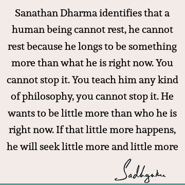 Sanathan Dharma identifies that a human being cannot rest, he cannot rest because he longs to be something more than what he is right now. You cannot stop it. Y