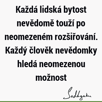 Každá lidská bytost nevědomě touží po neomezeném rozšiřování. Každý člověk nevědomky hledá neomezenou mož