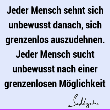 Jeder Mensch sehnt sich unbewusst danach, sich grenzenlos auszudehnen. Jeder Mensch sucht unbewusst nach einer grenzenlosen Mö