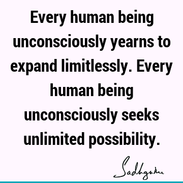 Every human being unconsciously yearns to expand limitlessly. Every human being unconsciously seeks unlimited