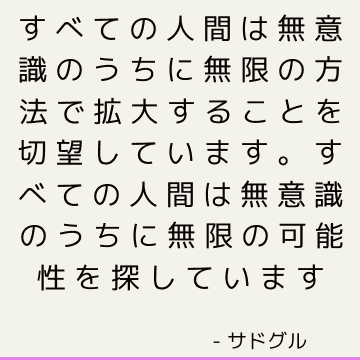 すべての人間は無意識のうちに無限の方法で拡大することを切望しています。 すべての人間は無意識のうちに無限の可能性を探しています