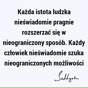 Każda istota ludzka nieświadomie pragnie rozszerzać się w nieograniczony sposób. Każdy człowiek nieświadomie szuka nieograniczonych możliwoś