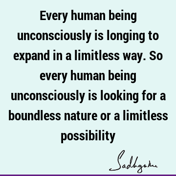 Every human being unconsciously is longing to expand in a limitless way. So every human being unconsciously is looking for a boundless nature or a limitless