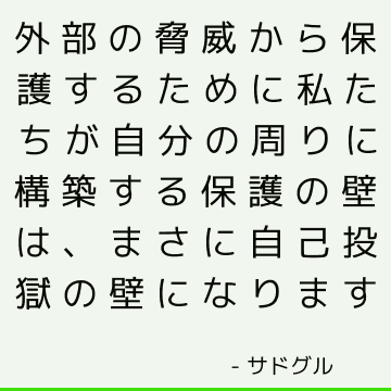 外部の脅威から保護するために私たちが自分の周りに構築する保護の壁は、まさに自己投獄の壁になります