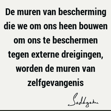 De muren van bescherming die we om ons heen bouwen om ons te beschermen tegen externe dreigingen, worden de muren van