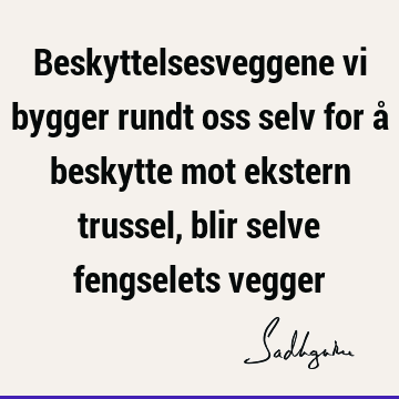 Beskyttelsesveggene vi bygger rundt oss selv for å beskytte mot ekstern trussel, blir selve fengselets