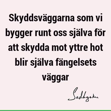 Skyddsväggarna som vi bygger runt oss själva för att skydda mot yttre hot blir själva fängelsets vä