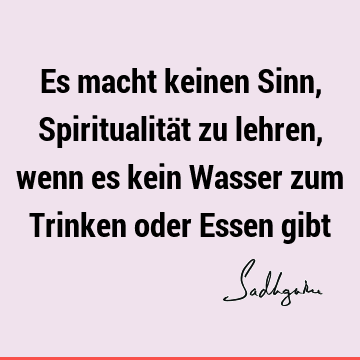 Es macht keinen Sinn, Spiritualität zu lehren, wenn es kein Wasser zum Trinken oder Essen