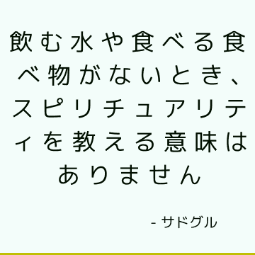 飲む水や食べる食べ物がないとき、スピリチュアリティを教える意味はありません