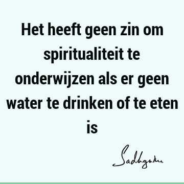 Het heeft geen zin om spiritualiteit te onderwijzen als er geen water te drinken of te eten