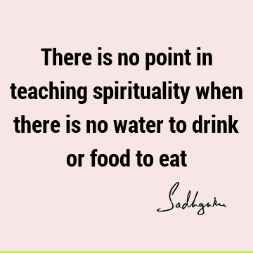 There is no point in teaching spirituality when there is no water to drink or food to