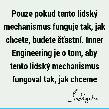 Pouze pokud tento lidský mechanismus funguje tak, jak chcete, budete šťastní. Inner Engineering je o tom, aby tento lidský mechanismus fungoval tak, jak