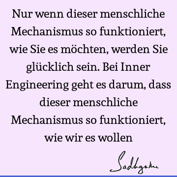 Nur wenn dieser menschliche Mechanismus so funktioniert, wie Sie es möchten, werden Sie glücklich sein. Bei Inner Engineering geht es darum, dass dieser