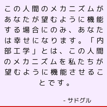 この人間のメカニズムがあなたが望むように機能する場合にのみ、あなたは幸せになります。 「内部工学」とは、この人間のメカニズムを私たちが望むように機能させることです。