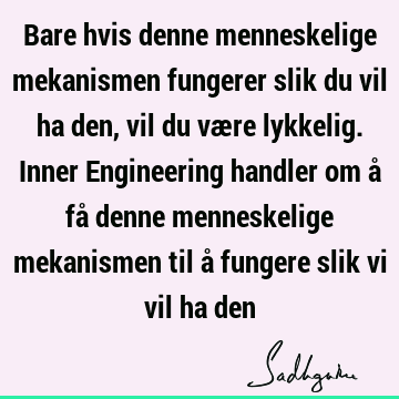 Bare hvis denne menneskelige mekanismen fungerer slik du vil ha den, vil du være lykkelig. Inner Engineering handler om å få denne menneskelige mekanismen til å