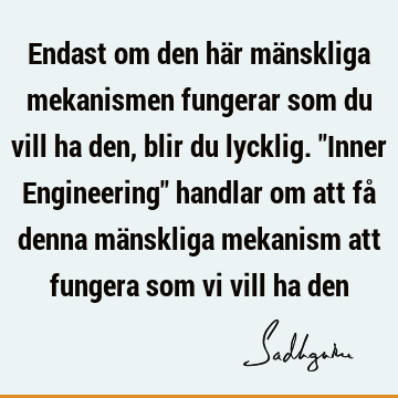 Endast om den här mänskliga mekanismen fungerar som du vill ha den, blir du lycklig. "Inner Engineering" handlar om att få denna mänskliga mekanism att fungera