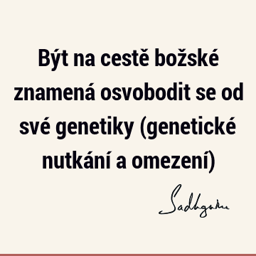 Být na cestě božské znamená osvobodit se od své genetiky (genetické nutkání a omezení)