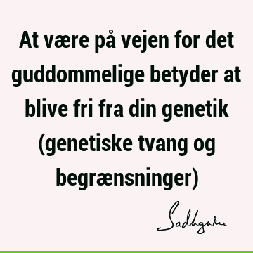 At være på vejen for det guddommelige betyder at blive fri fra din genetik (genetiske tvang og begrænsninger)