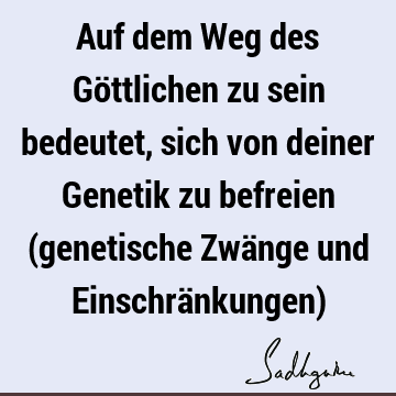 Auf dem Weg des Göttlichen zu sein bedeutet, sich von deiner Genetik zu befreien (genetische Zwänge und Einschränkungen)