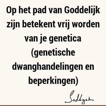 Op het pad van Goddelijk zijn betekent vrij worden van je genetica (genetische dwanghandelingen en beperkingen)