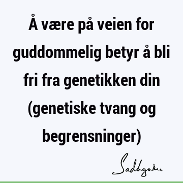 Å være på veien for guddommelig betyr å bli fri fra genetikken din (genetiske tvang og begrensninger)