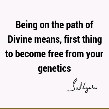 Being on the path of Divine means, first thing to become free from your