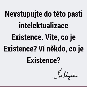 Nevstupujte do této pasti intelektualizace Existence. Víte, co je Existence? Ví někdo, co je Existence?